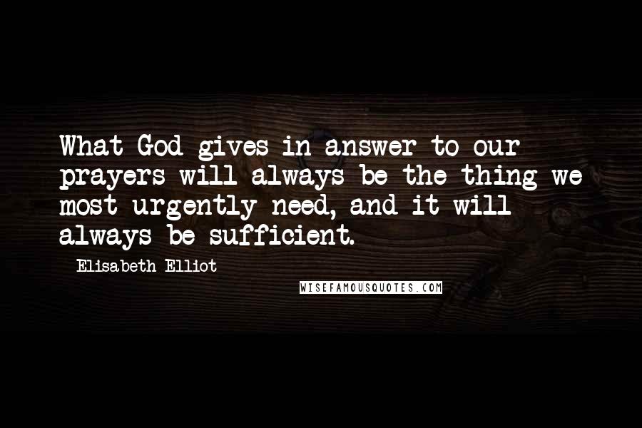 Elisabeth Elliot Quotes: What God gives in answer to our prayers will always be the thing we most urgently need, and it will always be sufficient.