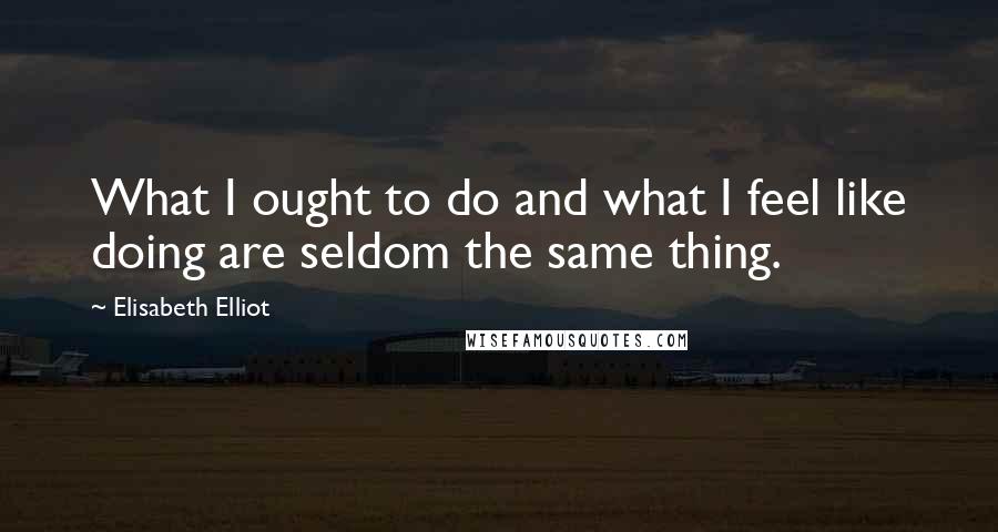 Elisabeth Elliot Quotes: What I ought to do and what I feel like doing are seldom the same thing.