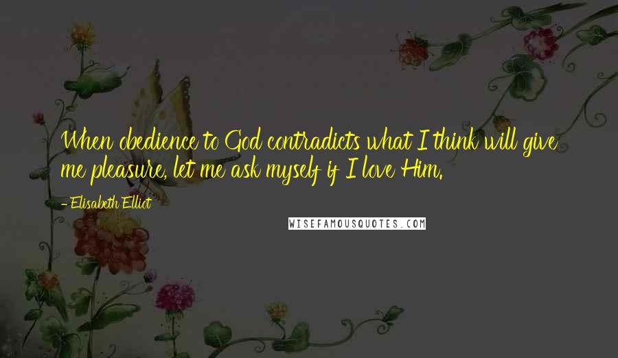 Elisabeth Elliot Quotes: When obedience to God contradicts what I think will give me pleasure, let me ask myself if I love Him.