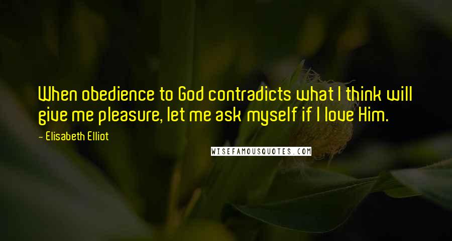 Elisabeth Elliot Quotes: When obedience to God contradicts what I think will give me pleasure, let me ask myself if I love Him.