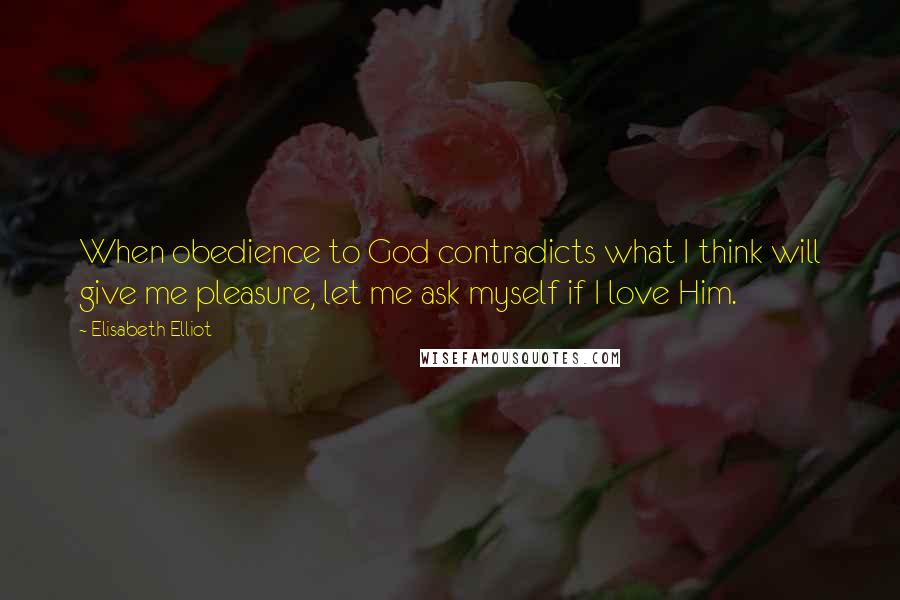 Elisabeth Elliot Quotes: When obedience to God contradicts what I think will give me pleasure, let me ask myself if I love Him.