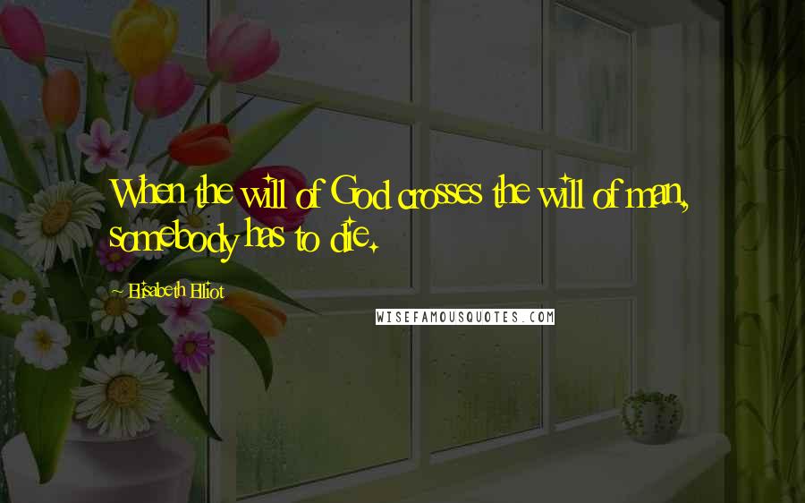 Elisabeth Elliot Quotes: When the will of God crosses the will of man, somebody has to die.