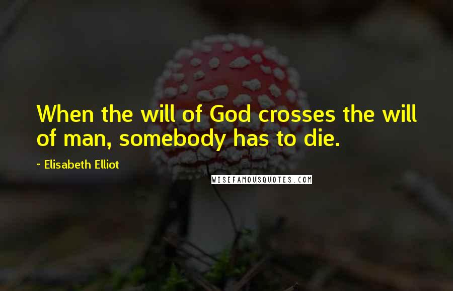 Elisabeth Elliot Quotes: When the will of God crosses the will of man, somebody has to die.