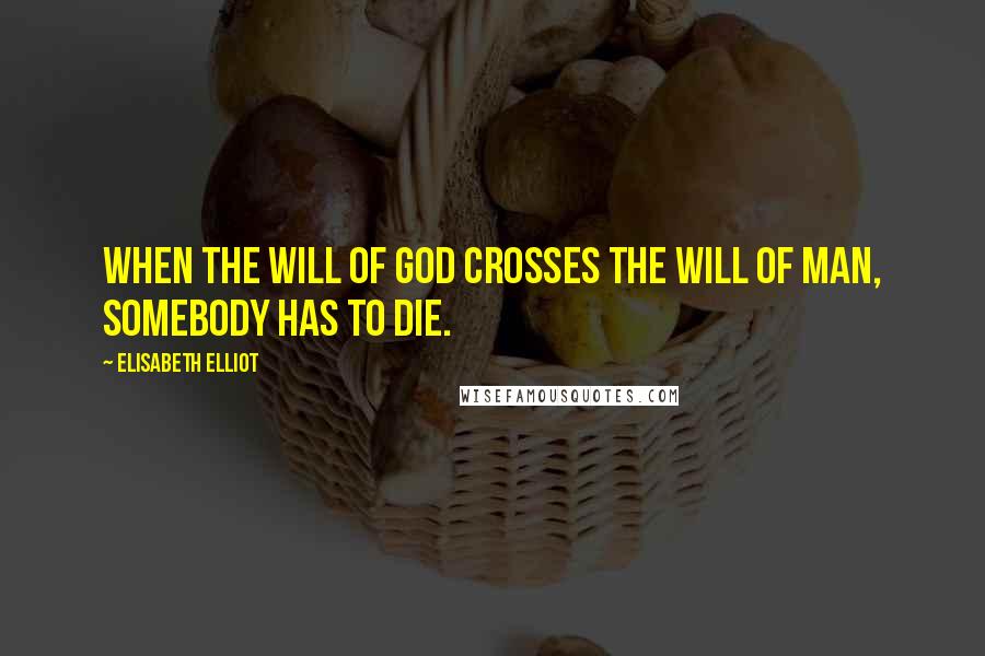 Elisabeth Elliot Quotes: When the will of God crosses the will of man, somebody has to die.