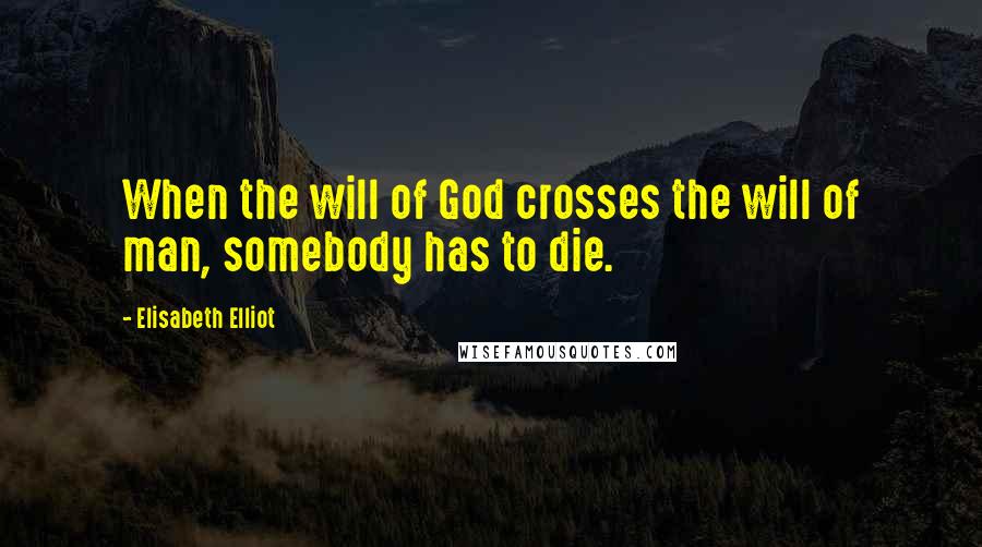 Elisabeth Elliot Quotes: When the will of God crosses the will of man, somebody has to die.