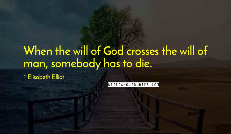 Elisabeth Elliot Quotes: When the will of God crosses the will of man, somebody has to die.