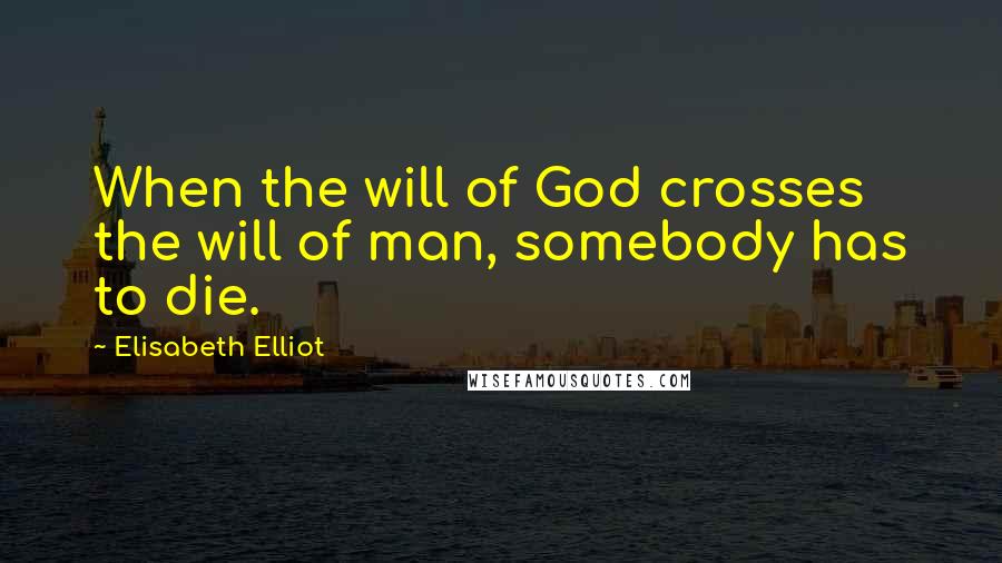 Elisabeth Elliot Quotes: When the will of God crosses the will of man, somebody has to die.