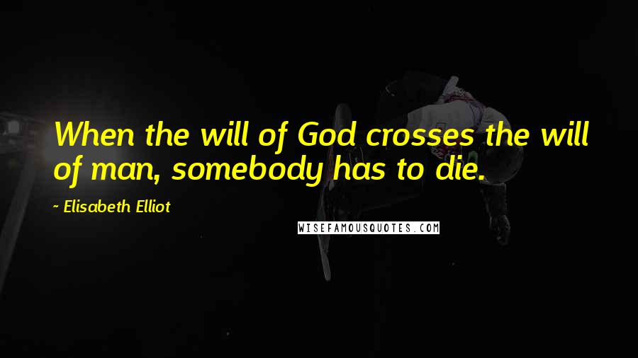 Elisabeth Elliot Quotes: When the will of God crosses the will of man, somebody has to die.