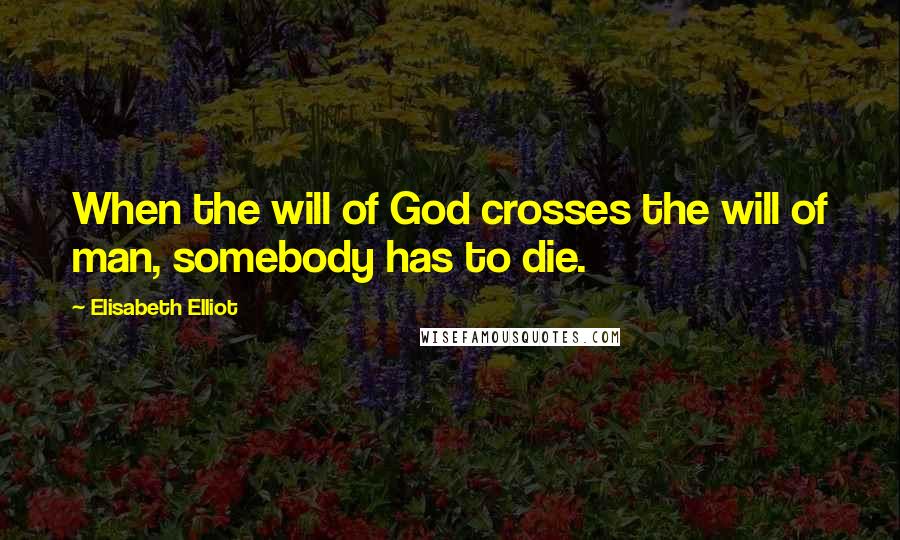 Elisabeth Elliot Quotes: When the will of God crosses the will of man, somebody has to die.