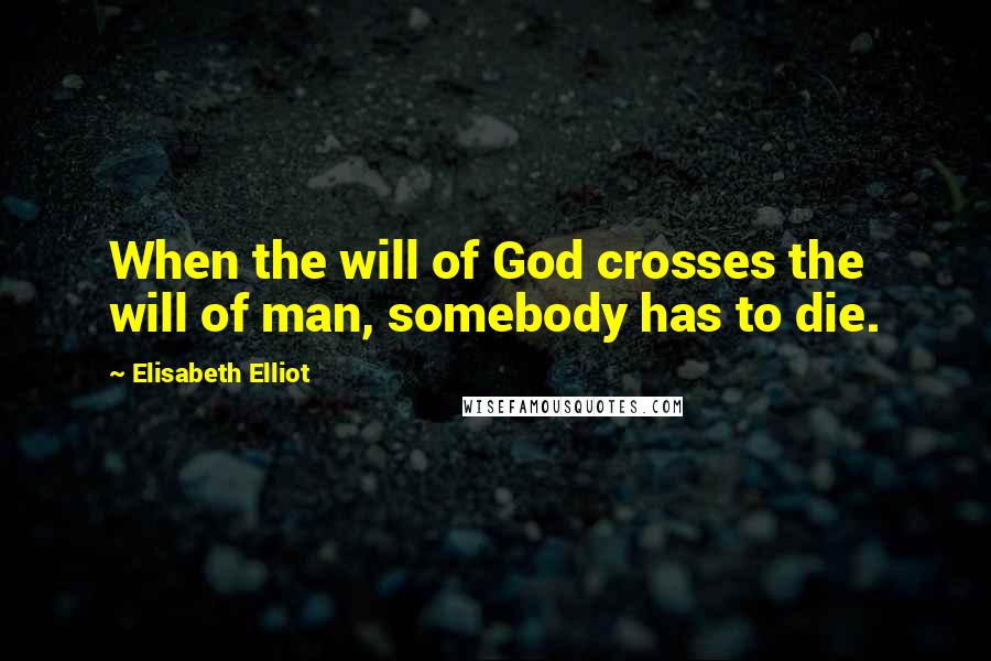 Elisabeth Elliot Quotes: When the will of God crosses the will of man, somebody has to die.