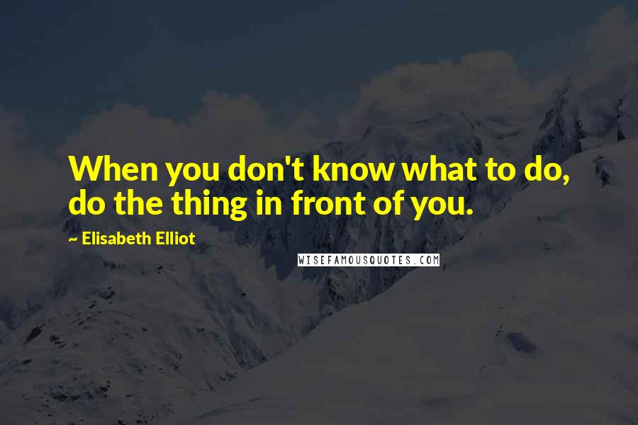 Elisabeth Elliot Quotes: When you don't know what to do, do the thing in front of you.