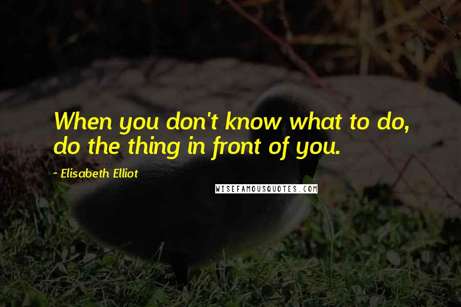 Elisabeth Elliot Quotes: When you don't know what to do, do the thing in front of you.