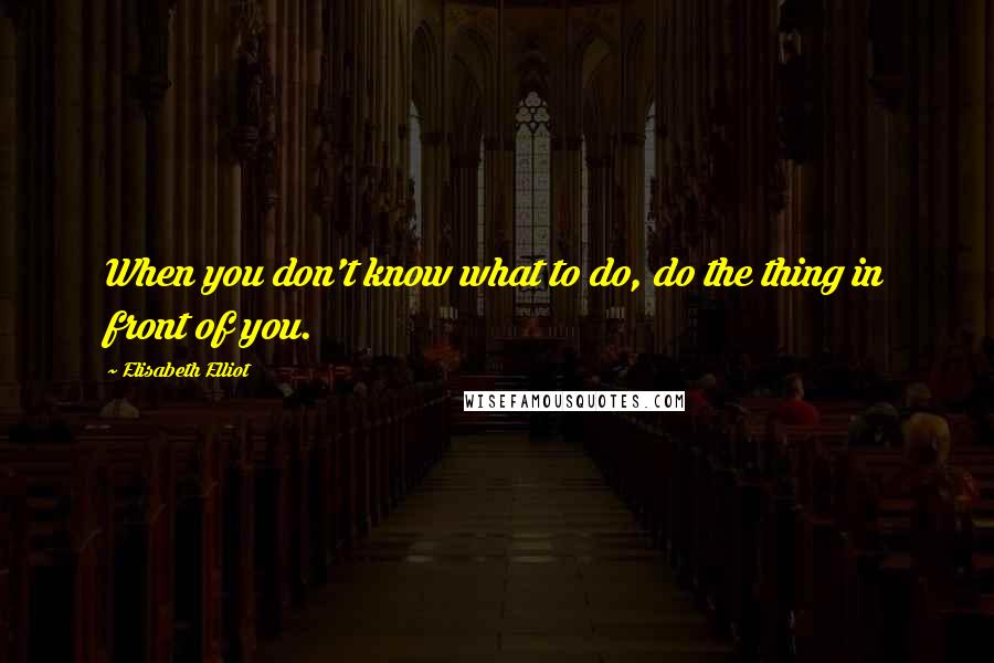 Elisabeth Elliot Quotes: When you don't know what to do, do the thing in front of you.