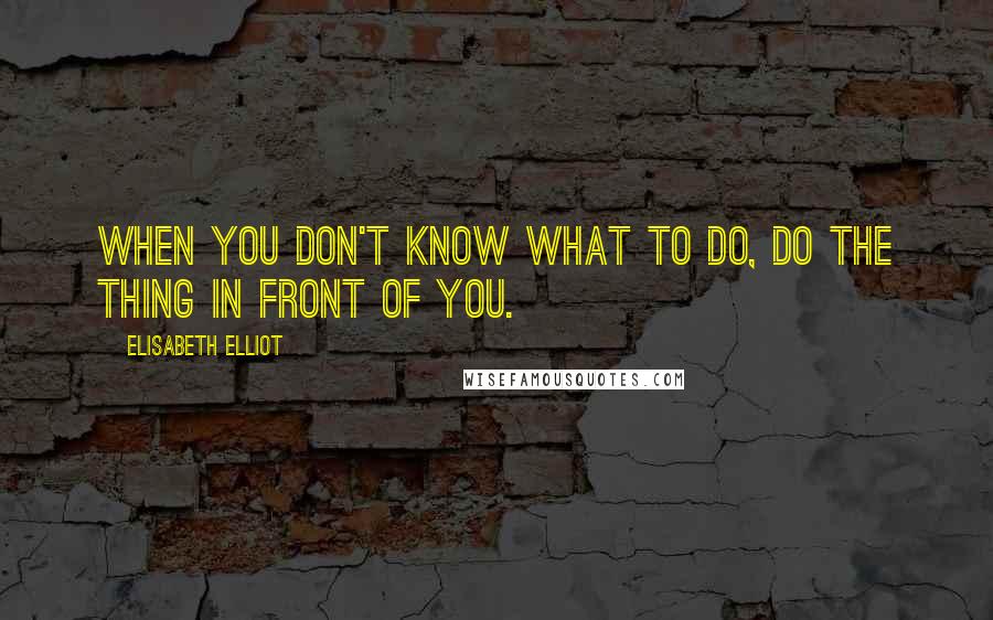 Elisabeth Elliot Quotes: When you don't know what to do, do the thing in front of you.