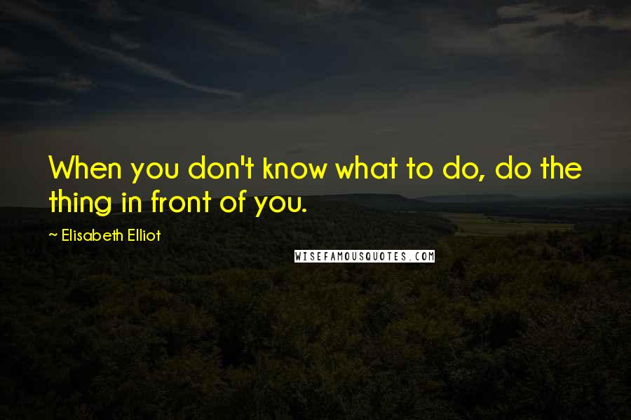 Elisabeth Elliot Quotes: When you don't know what to do, do the thing in front of you.