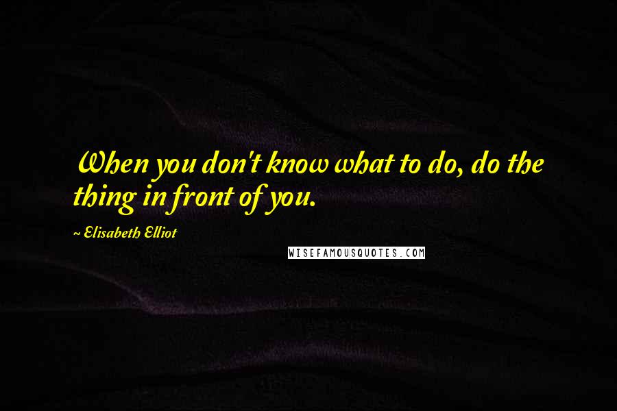 Elisabeth Elliot Quotes: When you don't know what to do, do the thing in front of you.