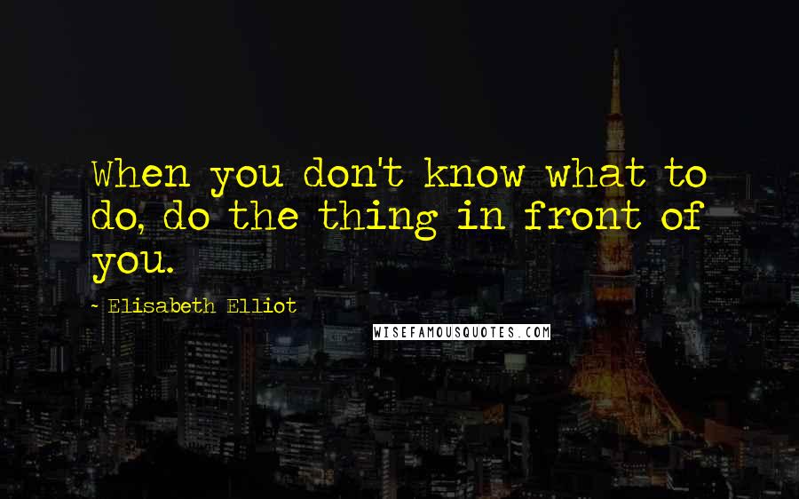 Elisabeth Elliot Quotes: When you don't know what to do, do the thing in front of you.