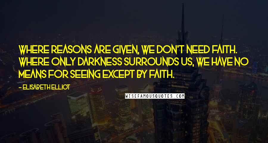 Elisabeth Elliot Quotes: Where reasons are given, we don't need faith. Where only darkness surrounds us, we have no means for seeing except by faith.