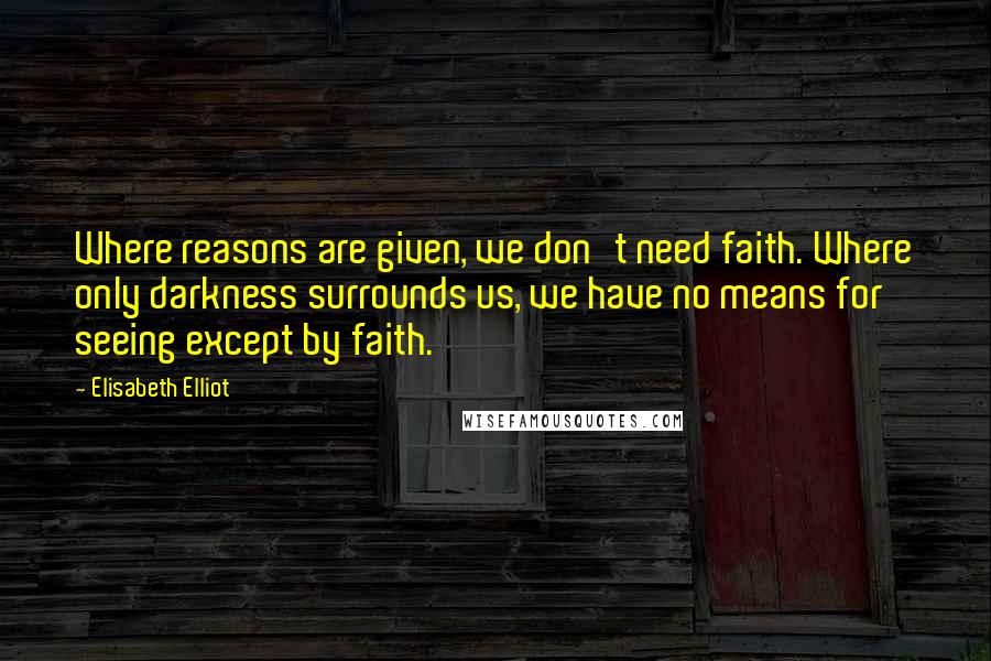 Elisabeth Elliot Quotes: Where reasons are given, we don't need faith. Where only darkness surrounds us, we have no means for seeing except by faith.