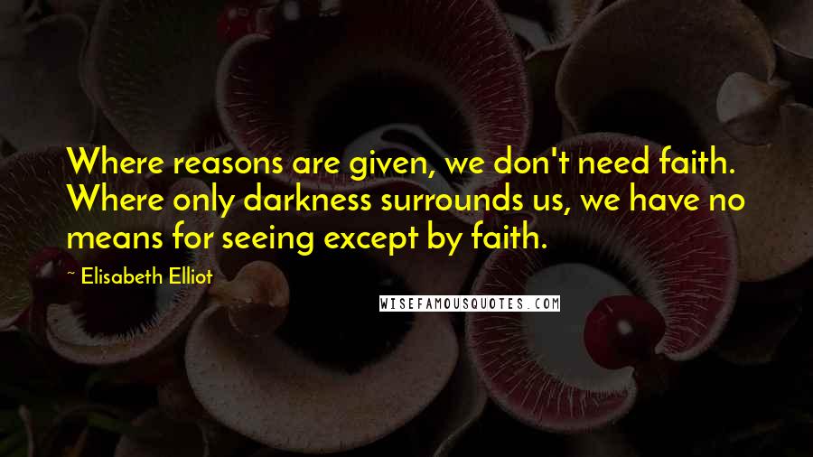 Elisabeth Elliot Quotes: Where reasons are given, we don't need faith. Where only darkness surrounds us, we have no means for seeing except by faith.