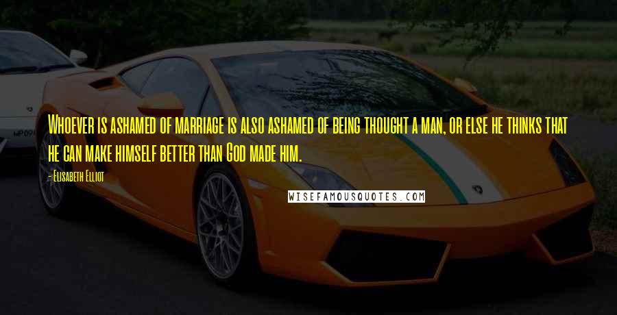 Elisabeth Elliot Quotes: Whoever is ashamed of marriage is also ashamed of being thought a man, or else he thinks that he can make himself better than God made him.