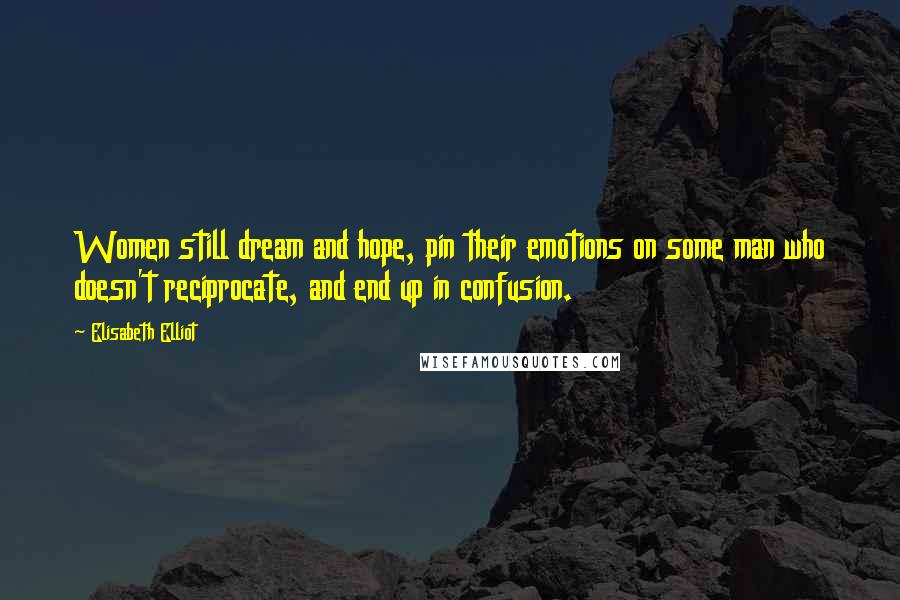 Elisabeth Elliot Quotes: Women still dream and hope, pin their emotions on some man who doesn't reciprocate, and end up in confusion.
