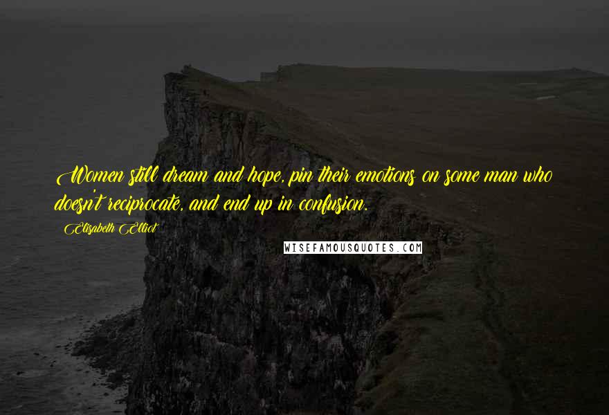 Elisabeth Elliot Quotes: Women still dream and hope, pin their emotions on some man who doesn't reciprocate, and end up in confusion.