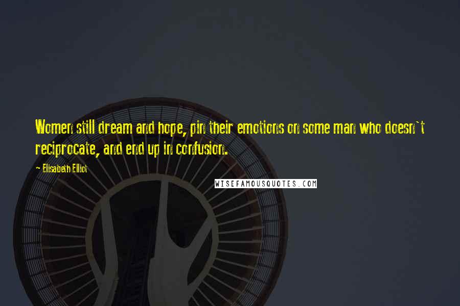 Elisabeth Elliot Quotes: Women still dream and hope, pin their emotions on some man who doesn't reciprocate, and end up in confusion.