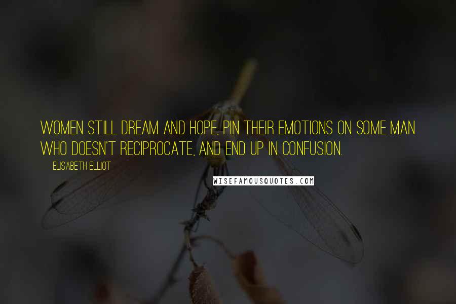 Elisabeth Elliot Quotes: Women still dream and hope, pin their emotions on some man who doesn't reciprocate, and end up in confusion.