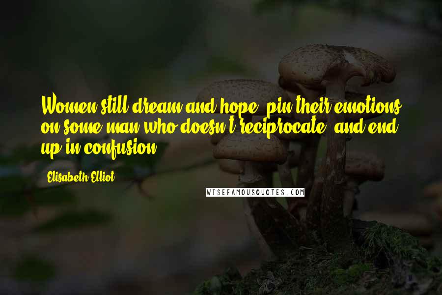 Elisabeth Elliot Quotes: Women still dream and hope, pin their emotions on some man who doesn't reciprocate, and end up in confusion.