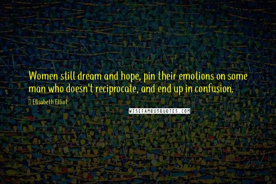 Elisabeth Elliot Quotes: Women still dream and hope, pin their emotions on some man who doesn't reciprocate, and end up in confusion.