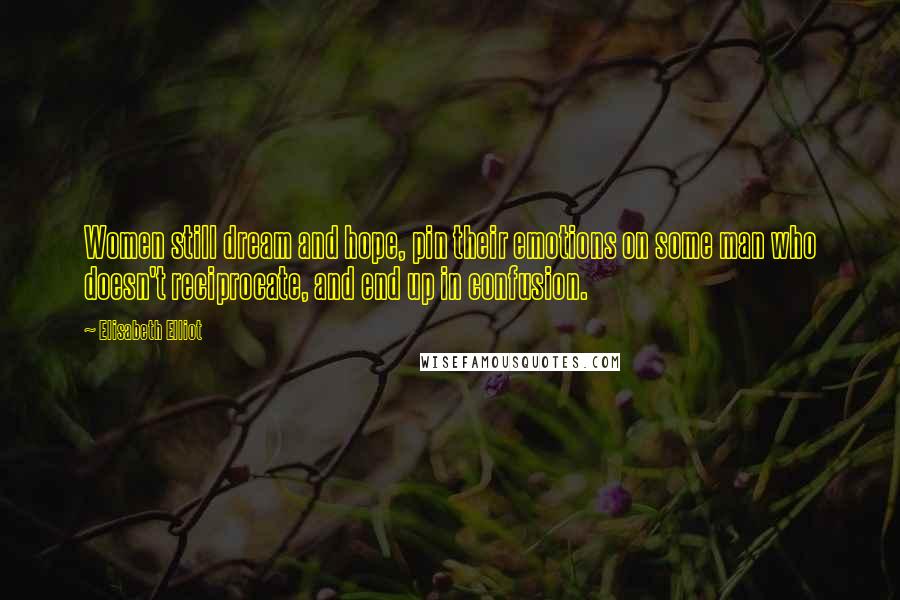 Elisabeth Elliot Quotes: Women still dream and hope, pin their emotions on some man who doesn't reciprocate, and end up in confusion.