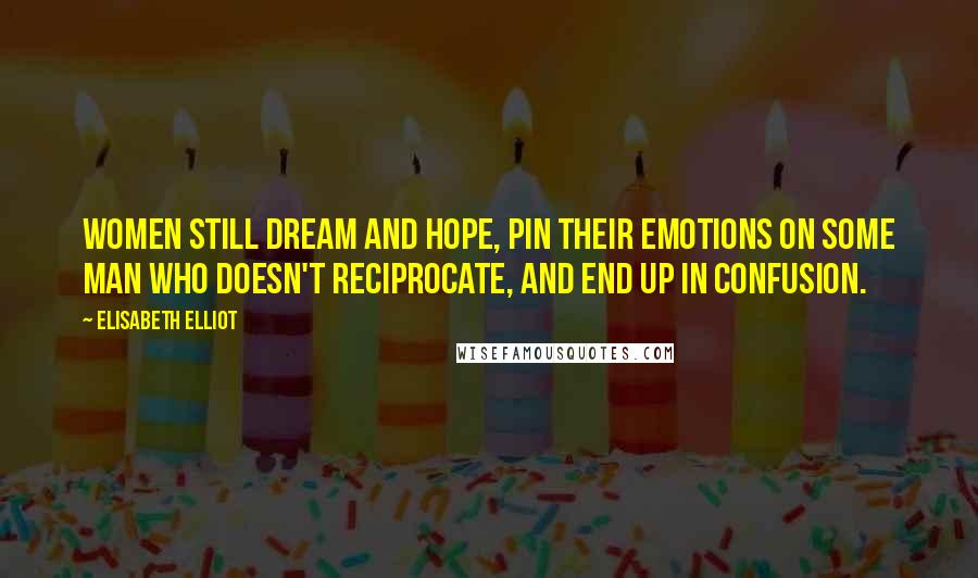 Elisabeth Elliot Quotes: Women still dream and hope, pin their emotions on some man who doesn't reciprocate, and end up in confusion.