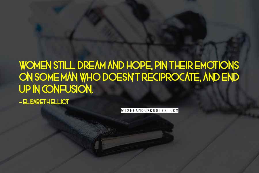 Elisabeth Elliot Quotes: Women still dream and hope, pin their emotions on some man who doesn't reciprocate, and end up in confusion.