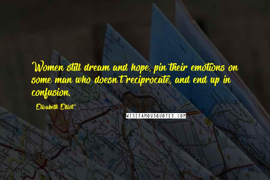 Elisabeth Elliot Quotes: Women still dream and hope, pin their emotions on some man who doesn't reciprocate, and end up in confusion.