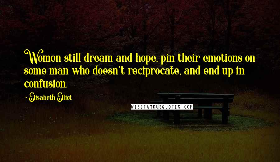 Elisabeth Elliot Quotes: Women still dream and hope, pin their emotions on some man who doesn't reciprocate, and end up in confusion.
