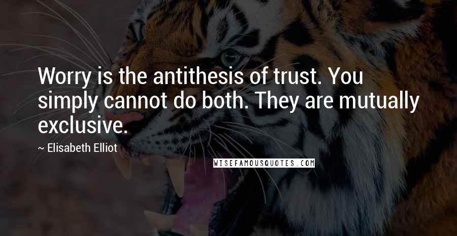 Elisabeth Elliot Quotes: Worry is the antithesis of trust. You simply cannot do both. They are mutually exclusive.