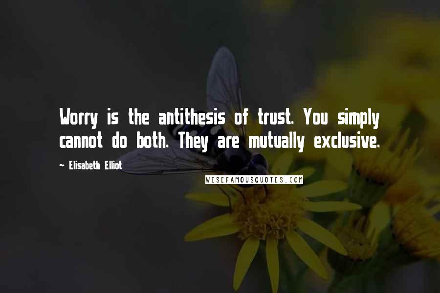 Elisabeth Elliot Quotes: Worry is the antithesis of trust. You simply cannot do both. They are mutually exclusive.