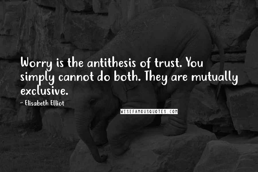 Elisabeth Elliot Quotes: Worry is the antithesis of trust. You simply cannot do both. They are mutually exclusive.