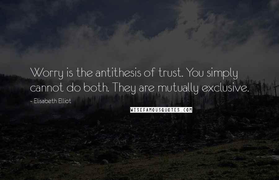 Elisabeth Elliot Quotes: Worry is the antithesis of trust. You simply cannot do both. They are mutually exclusive.