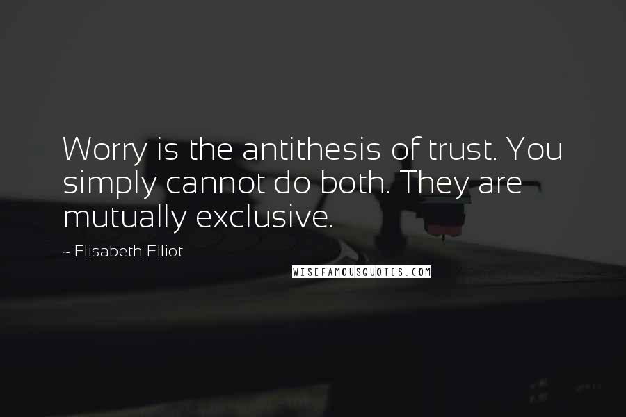 Elisabeth Elliot Quotes: Worry is the antithesis of trust. You simply cannot do both. They are mutually exclusive.