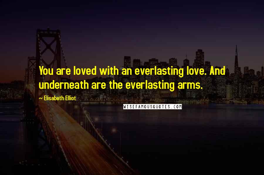 Elisabeth Elliot Quotes: You are loved with an everlasting love. And underneath are the everlasting arms.