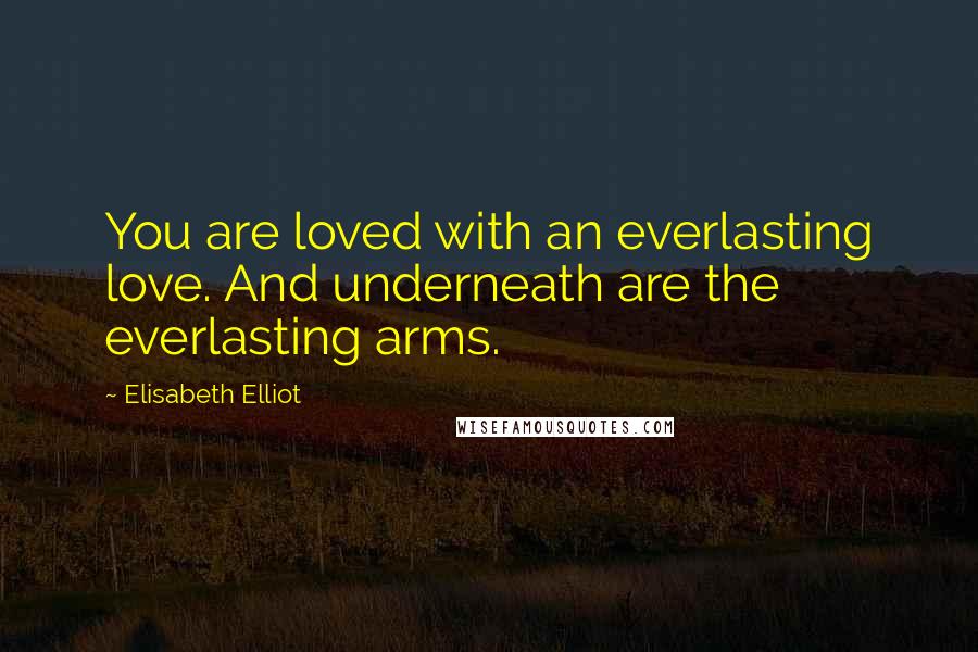 Elisabeth Elliot Quotes: You are loved with an everlasting love. And underneath are the everlasting arms.