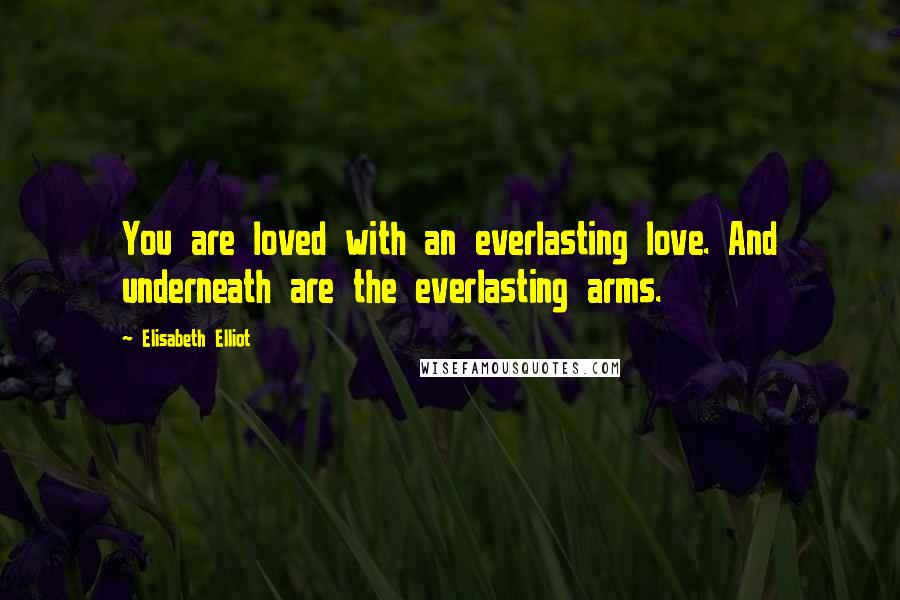 Elisabeth Elliot Quotes: You are loved with an everlasting love. And underneath are the everlasting arms.