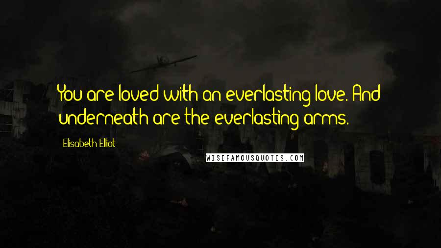 Elisabeth Elliot Quotes: You are loved with an everlasting love. And underneath are the everlasting arms.