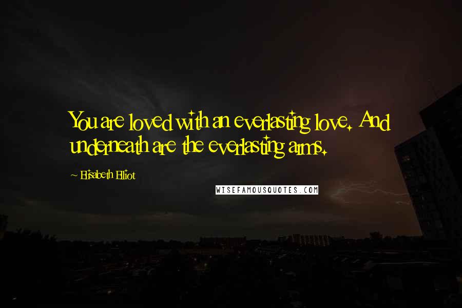 Elisabeth Elliot Quotes: You are loved with an everlasting love. And underneath are the everlasting arms.