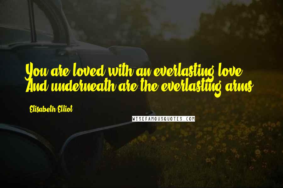 Elisabeth Elliot Quotes: You are loved with an everlasting love. And underneath are the everlasting arms.