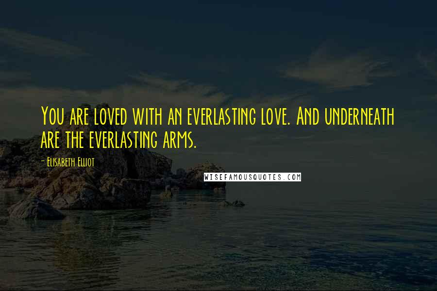 Elisabeth Elliot Quotes: You are loved with an everlasting love. And underneath are the everlasting arms.
