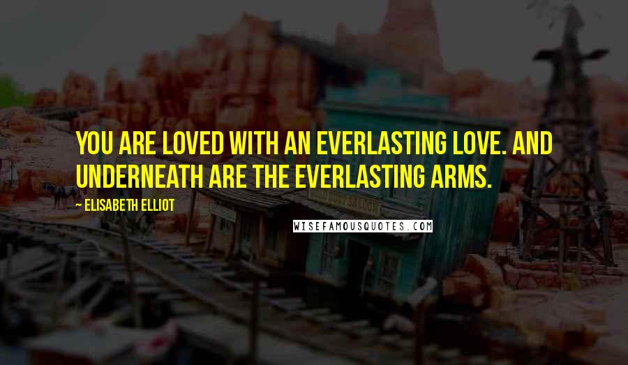 Elisabeth Elliot Quotes: You are loved with an everlasting love. And underneath are the everlasting arms.