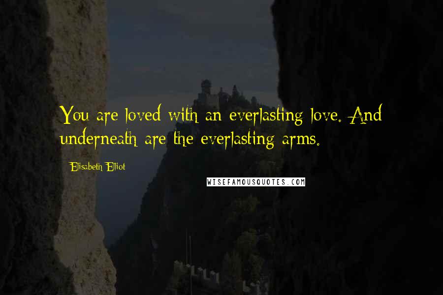 Elisabeth Elliot Quotes: You are loved with an everlasting love. And underneath are the everlasting arms.